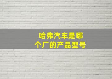 哈弗汽车是哪个厂的产品型号