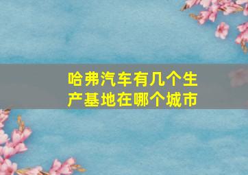 哈弗汽车有几个生产基地在哪个城市