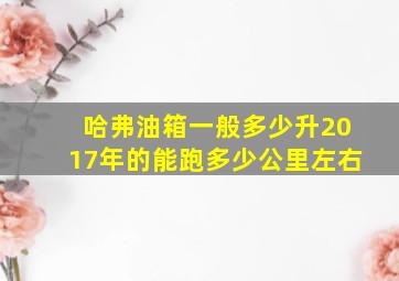 哈弗油箱一般多少升2017年的能跑多少公里左右