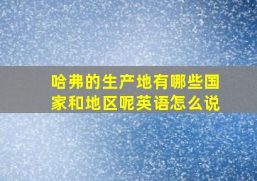 哈弗的生产地有哪些国家和地区呢英语怎么说