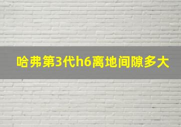 哈弗第3代h6离地间隙多大