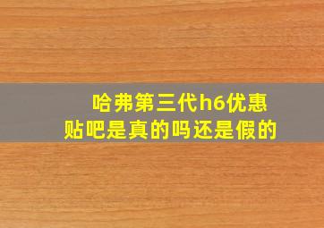 哈弗第三代h6优惠贴吧是真的吗还是假的