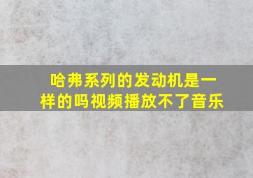 哈弗系列的发动机是一样的吗视频播放不了音乐