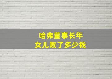 哈弗董事长年女儿败了多少钱