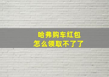 哈弗购车红包怎么领取不了了