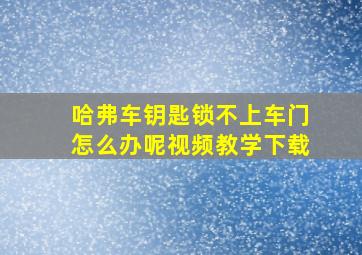 哈弗车钥匙锁不上车门怎么办呢视频教学下载