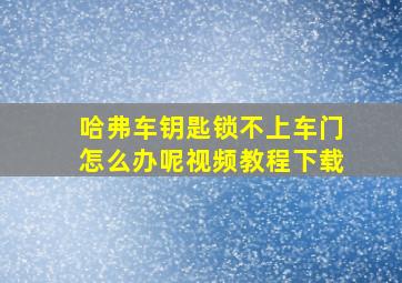 哈弗车钥匙锁不上车门怎么办呢视频教程下载