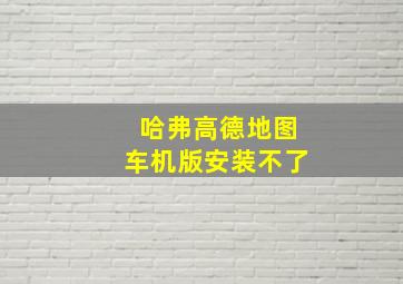 哈弗高德地图车机版安装不了