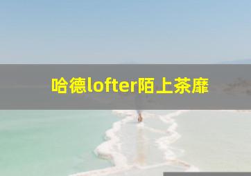 哈德lofter陌上茶靡