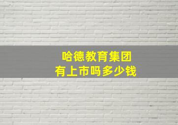 哈德教育集团有上市吗多少钱