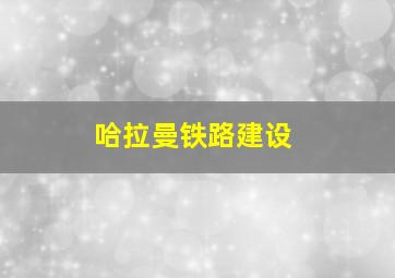 哈拉曼铁路建设