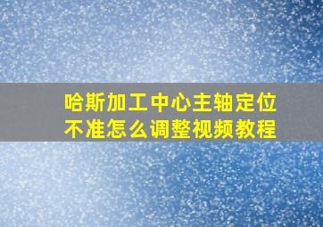 哈斯加工中心主轴定位不准怎么调整视频教程