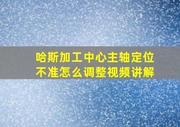 哈斯加工中心主轴定位不准怎么调整视频讲解