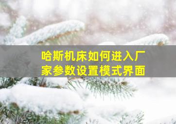 哈斯机床如何进入厂家参数设置模式界面