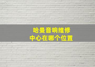 哈曼音响维修中心在哪个位置