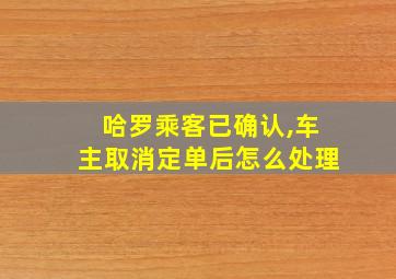 哈罗乘客已确认,车主取消定单后怎么处理