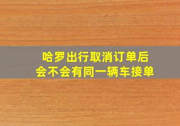 哈罗出行取消订单后会不会有同一辆车接单