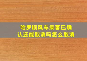 哈罗顺风车乘客已确认还能取消吗怎么取消