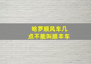 哈罗顺风车几点不能叫顺丰车