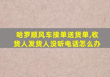 哈罗顺风车接单送货单,收货人发货人没听电话怎么办