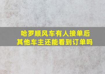 哈罗顺风车有人接单后其他车主还能看到订单吗