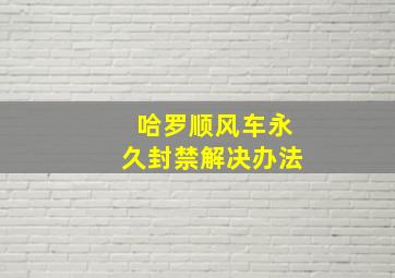 哈罗顺风车永久封禁解决办法