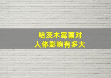 哈茨木霉菌对人体影响有多大