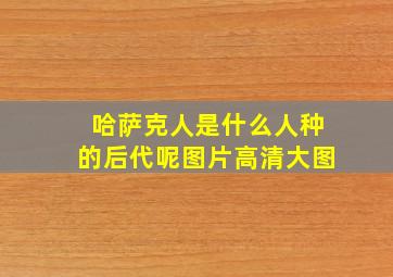 哈萨克人是什么人种的后代呢图片高清大图