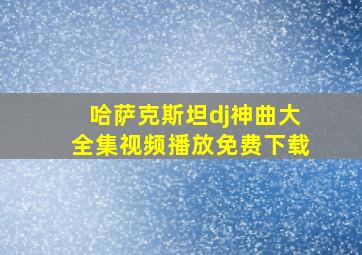 哈萨克斯坦dj神曲大全集视频播放免费下载