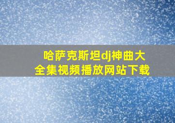 哈萨克斯坦dj神曲大全集视频播放网站下载