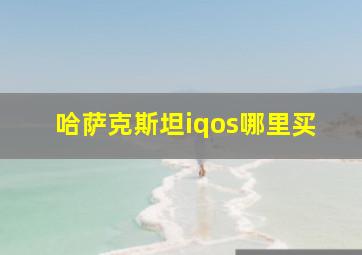 哈萨克斯坦iqos哪里买