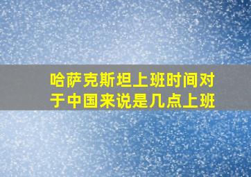 哈萨克斯坦上班时间对于中国来说是几点上班