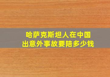 哈萨克斯坦人在中国出意外事故要陪多少钱