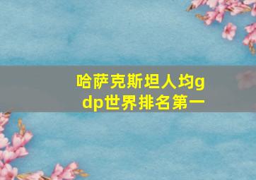 哈萨克斯坦人均gdp世界排名第一