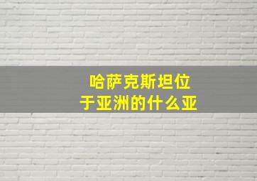 哈萨克斯坦位于亚洲的什么亚