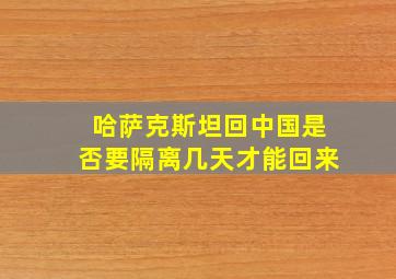 哈萨克斯坦回中国是否要隔离几天才能回来