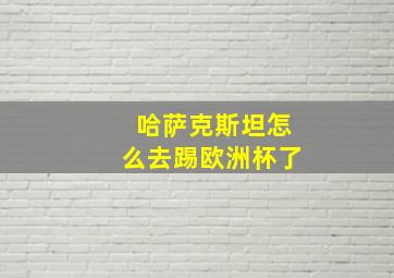 哈萨克斯坦怎么去踢欧洲杯了