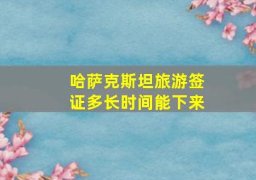 哈萨克斯坦旅游签证多长时间能下来