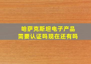 哈萨克斯坦电子产品需要认证吗现在还有吗