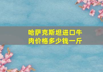 哈萨克斯坦进口牛肉价格多少钱一斤