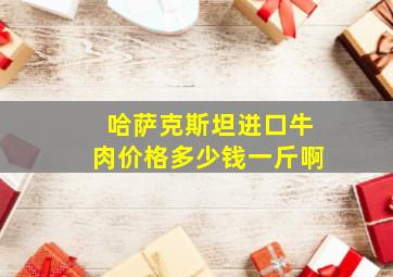 哈萨克斯坦进口牛肉价格多少钱一斤啊