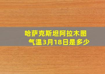 哈萨克斯坦阿拉木图气温3月18日是多少