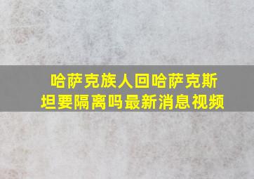 哈萨克族人回哈萨克斯坦要隔离吗最新消息视频