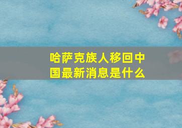 哈萨克族人移回中国最新消息是什么