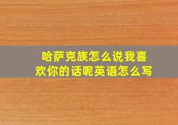 哈萨克族怎么说我喜欢你的话呢英语怎么写