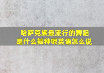 哈萨克族最流行的舞蹈是什么舞种呢英语怎么说