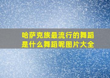 哈萨克族最流行的舞蹈是什么舞蹈呢图片大全