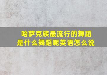 哈萨克族最流行的舞蹈是什么舞蹈呢英语怎么说