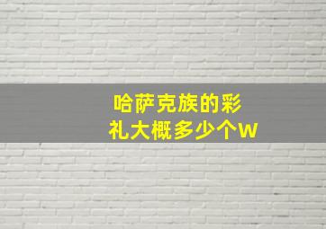 哈萨克族的彩礼大概多少个W