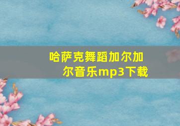 哈萨克舞蹈加尔加尔音乐mp3下载